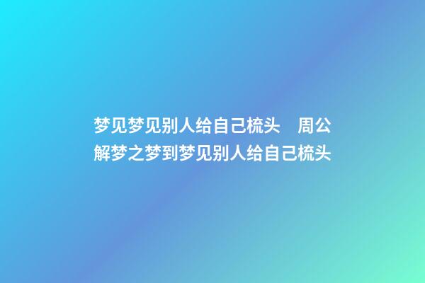 梦见梦见别人给自己梳头　周公解梦之梦到梦见别人给自己梳头